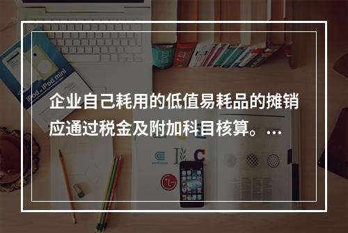 企业自己耗用的低值易耗品的摊销应通过税金及附加科目核算。（　