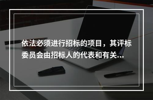 依法必须进行招标的项目，其评标委员会由招标人的代表和有关技术