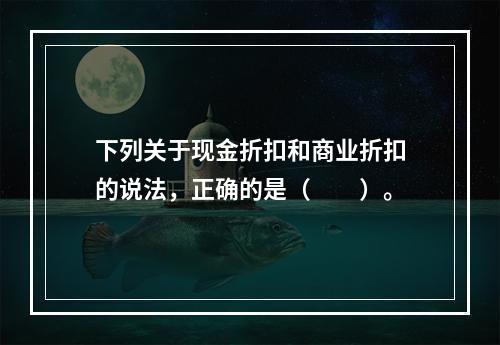 下列关于现金折扣和商业折扣的说法，正确的是（　　）。