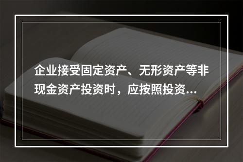 企业接受固定资产、无形资产等非现金资产投资时，应按照投资合同