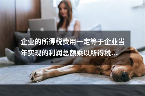 企业的所得税费用一定等于企业当年实现的利润总额乘以所得税税率