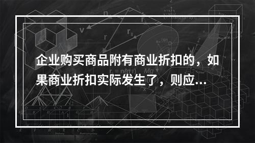 企业购买商品附有商业折扣的，如果商业折扣实际发生了，则应按扣