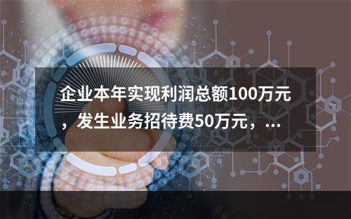 企业本年实现利润总额100万元，发生业务招待费50万元，税务