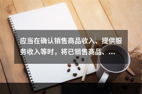 应当在确认销售商品收入、提供服务收入等时，将已销售商品、已提