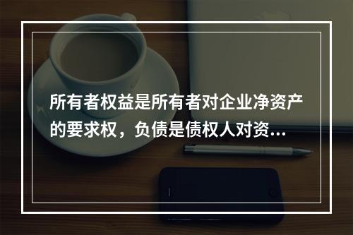 所有者权益是所有者对企业净资产的要求权，负债是债权人对资产的