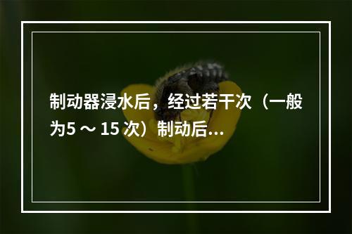 制动器浸水后，经过若干次（一般为5 ～ 15 次）制动后，