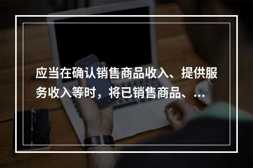 应当在确认销售商品收入、提供服务收入等时，将已销售商品、已提