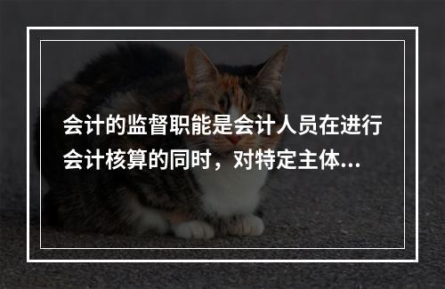 会计的监督职能是会计人员在进行会计核算的同时，对特定主体经济