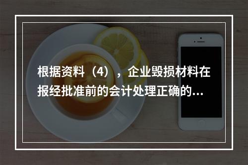 根据资料（4），企业毁损材料在报经批准前的会计处理正确的是（