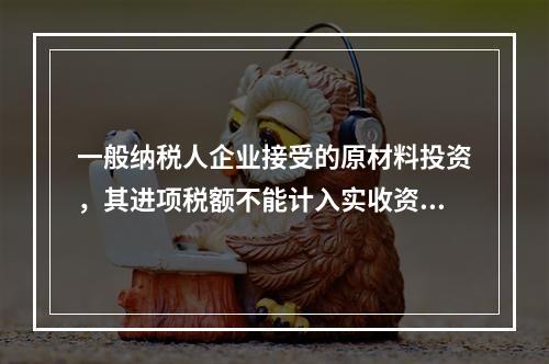 一般纳税人企业接受的原材料投资，其进项税额不能计入实收资本。