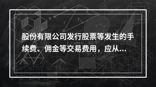 股份有限公司发行股票等发生的手续费、佣金等交易费用，应从溢价