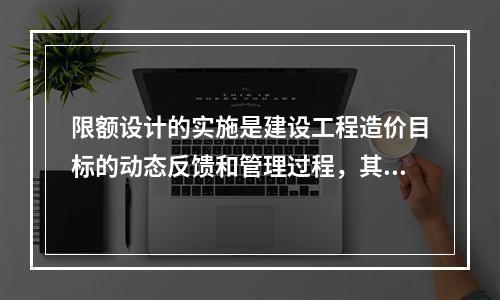 限额设计的实施是建设工程造价目标的动态反馈和管理过程，其目标