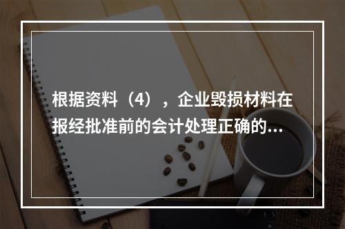 根据资料（4），企业毁损材料在报经批准前的会计处理正确的是（