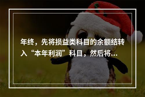 年终，先将损益类科目的余额结转入“本年利润”科目，然后将“本