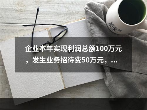 企业本年实现利润总额100万元，发生业务招待费50万元，税务