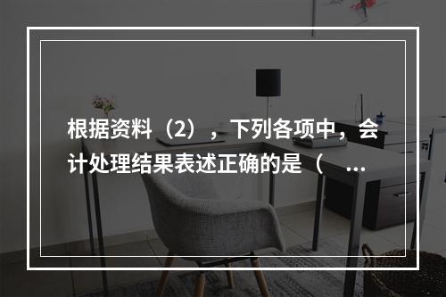 根据资料（2），下列各项中，会计处理结果表述正确的是（　）。