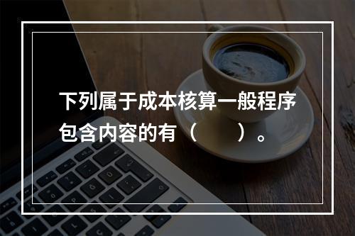 下列属于成本核算一般程序包含内容的有（　　）。