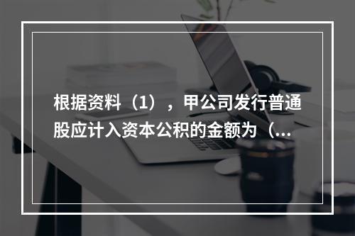 根据资料（1），甲公司发行普通股应计入资本公积的金额为（　）