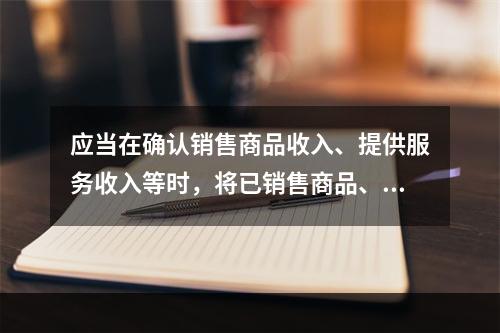 应当在确认销售商品收入、提供服务收入等时，将已销售商品、已提