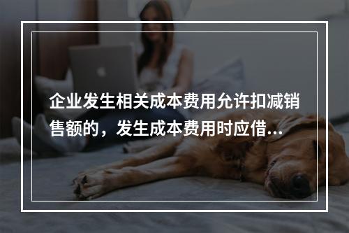 企业发生相关成本费用允许扣减销售额的，发生成本费用时应借记的