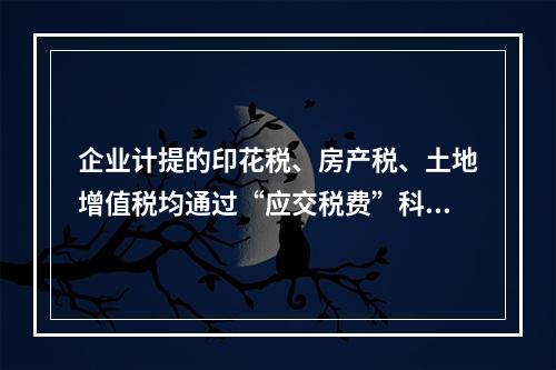 企业计提的印花税、房产税、土地增值税均通过“应交税费”科目核