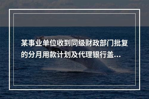 某事业单位收到同级财政部门批复的分月用款计划及代理银行盖章的