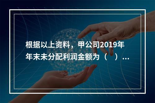 根据以上资料，甲公司2019年年末未分配利润金额为（　）万元