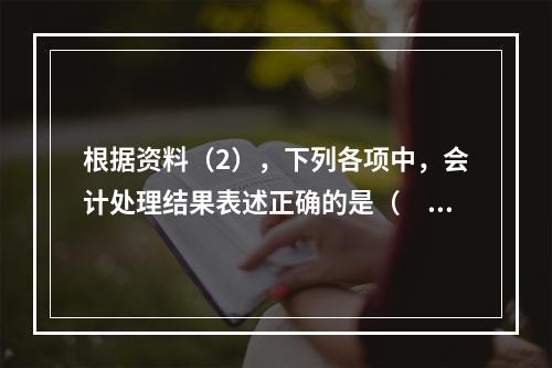 根据资料（2），下列各项中，会计处理结果表述正确的是（　）。