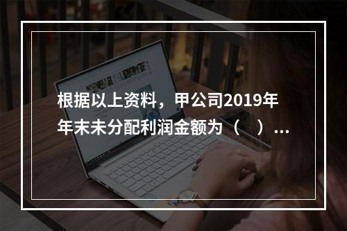 根据以上资料，甲公司2019年年末未分配利润金额为（　）万元