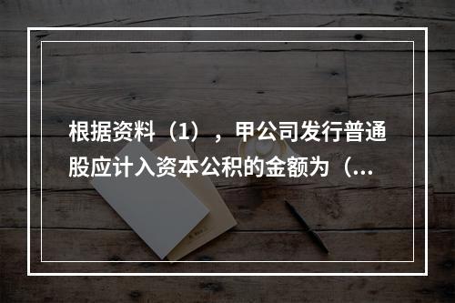 根据资料（1），甲公司发行普通股应计入资本公积的金额为（　）