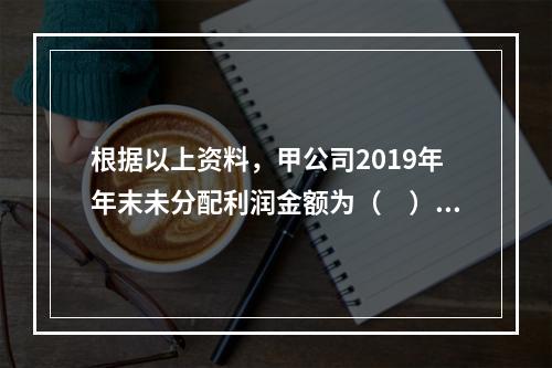 根据以上资料，甲公司2019年年末未分配利润金额为（　）万元