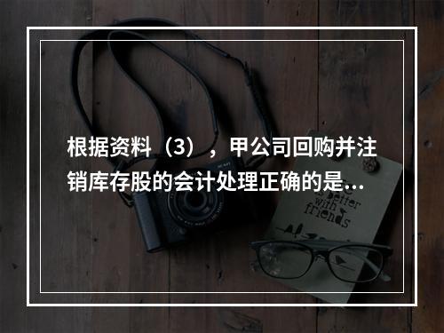 根据资料（3），甲公司回购并注销库存股的会计处理正确的是（　