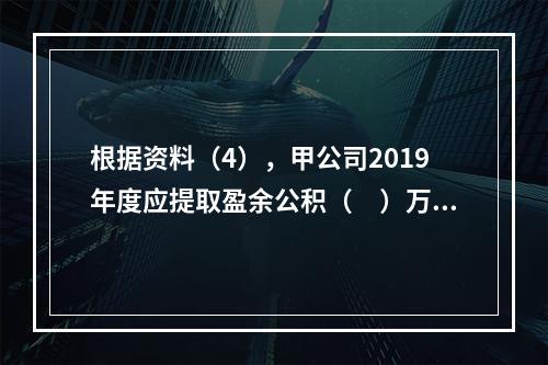 根据资料（4），甲公司2019年度应提取盈余公积（　）万元。