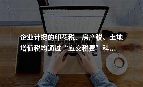 企业计提的印花税、房产税、土地增值税均通过“应交税费”科目核