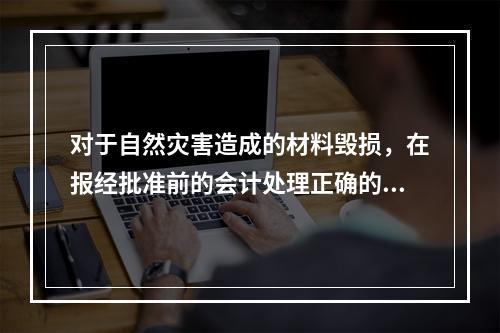 对于自然灾害造成的材料毁损，在报经批准前的会计处理正确的是（