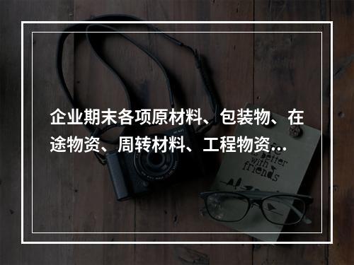 企业期末各项原材料、包装物、在途物资、周转材料、工程物资都需