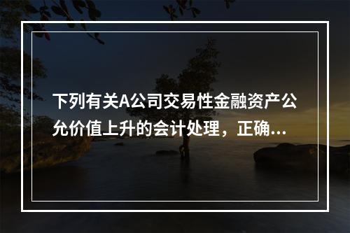 下列有关A公司交易性金融资产公允价值上升的会计处理，正确的是