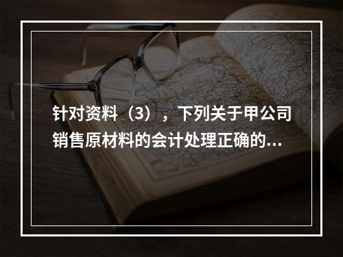 针对资料（3），下列关于甲公司销售原材料的会计处理正确的是（