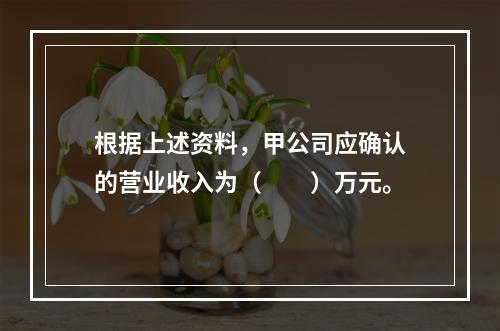 根据上述资料，甲公司应确认的营业收入为（　　）万元。