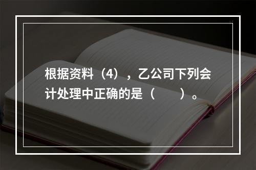 根据资料（4），乙公司下列会计处理中正确的是（　　）。