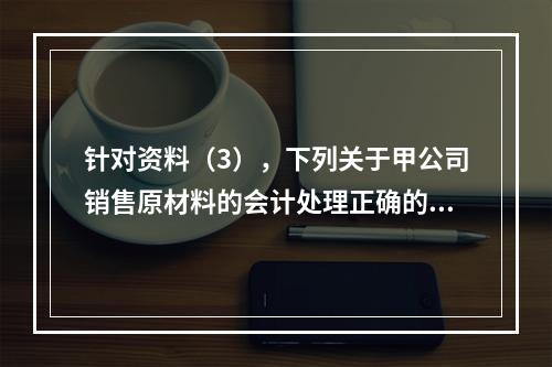 针对资料（3），下列关于甲公司销售原材料的会计处理正确的是（