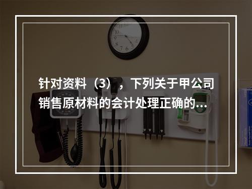 针对资料（3），下列关于甲公司销售原材料的会计处理正确的是（