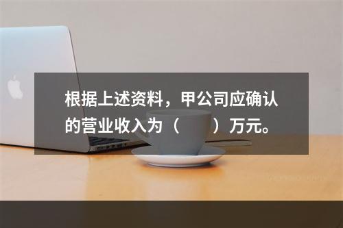 根据上述资料，甲公司应确认的营业收入为（　　）万元。