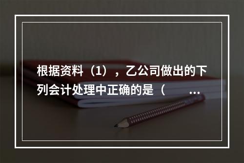 根据资料（1），乙公司做出的下列会计处理中正确的是（　　）。