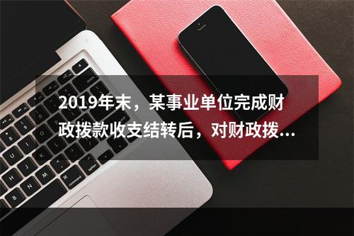 2019年末，某事业单位完成财政拨款收支结转后，对财政拨款结