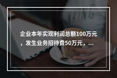 企业本年实现利润总额100万元，发生业务招待费50万元，税务