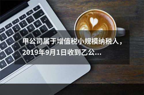 甲公司属于增值税小规模纳税人，2019年9月1日收到乙公司作