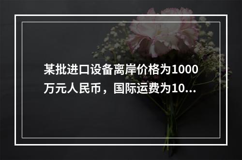 某批进口设备离岸价格为1000万元人民币，国际运费为100万