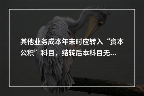 其他业务成本年末时应转入“资本公积”科目，结转后本科目无余额