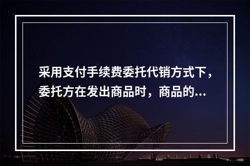 采用支付手续费委托代销方式下，委托方在发出商品时，商品的控制